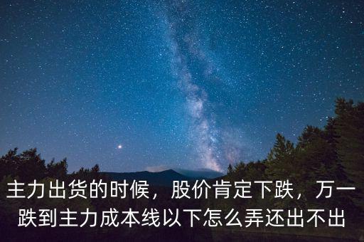 主力出貨的時候，股價肯定下跌，萬一跌到主力成本線以下怎么弄還出不出