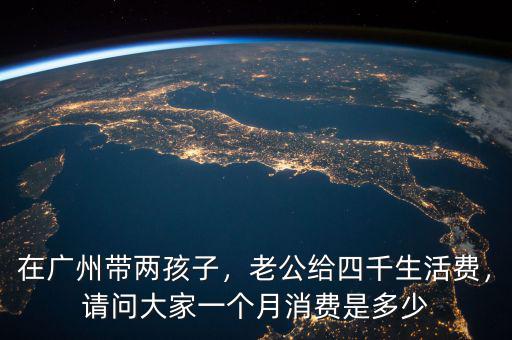 在廣州帶兩孩子，老公給四千生活費，請問大家一個月消費是多少