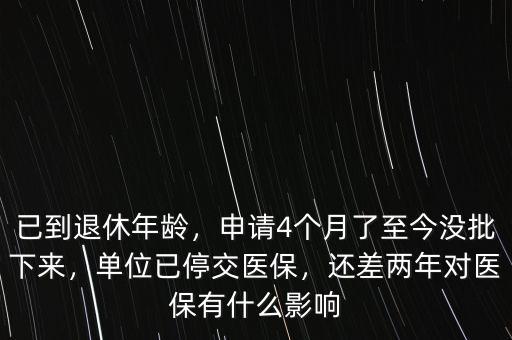 已到退休年齡，申請4個月了至今沒批下來，單位已停交醫(yī)保，還差兩年對醫(yī)保有什么影響