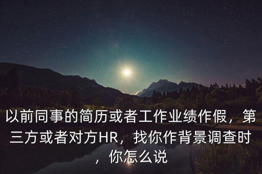 以前同事的簡歷或者工作業(yè)績作假，第三方或者對方HR，找你作背景調(diào)查時，你怎么說