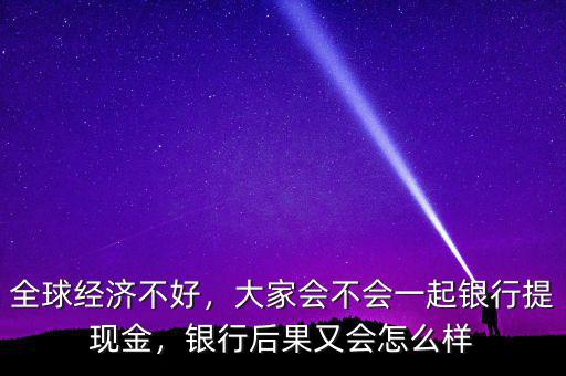 全球經(jīng)濟(jì)不好，大家會(huì)不會(huì)一起銀行提現(xiàn)金，銀行后果又會(huì)怎么樣
