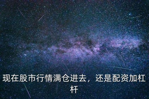 現(xiàn)在股市行情滿倉進(jìn)去，還是配資加杠桿