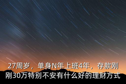 27周歲，單身N年上班4年，存款剛剛30萬特別不安有什么好的理財(cái)方式