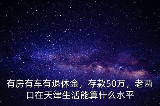 有房有車有退休金，存款50萬，老兩口在天津生活能算什么水平