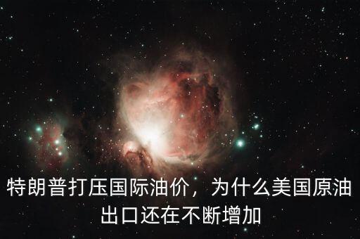 特朗普打壓國際油價(jià)，為什么美國原油出口還在不斷增加