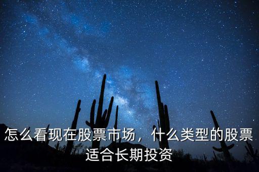 怎么看現(xiàn)在股票市場(chǎng)，什么類(lèi)型的股票適合長(zhǎng)期投資