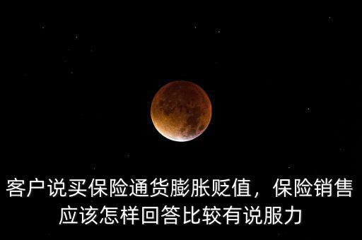 客戶說買保險(xiǎn)通貨膨脹貶值，保險(xiǎn)銷售應(yīng)該怎樣回答比較有說服力