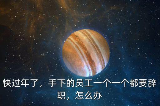 快過年了，手下的員工一個一個都要辭職，怎么辦