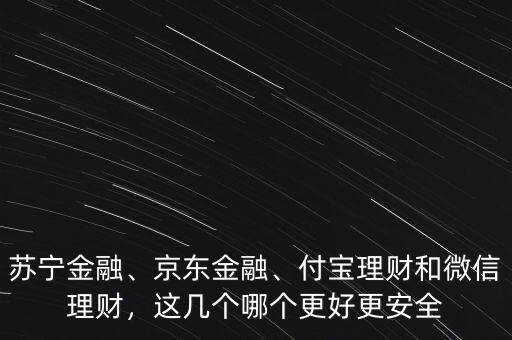 蘇寧金融、京東金融、付寶理財(cái)和微信理財(cái)，這幾個(gè)哪個(gè)更好更安全