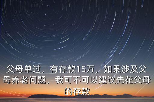 父母單過(guò)，有存款15萬(wàn)，如果涉及父母養(yǎng)老問(wèn)題，我可不可以建議先花父母的存款