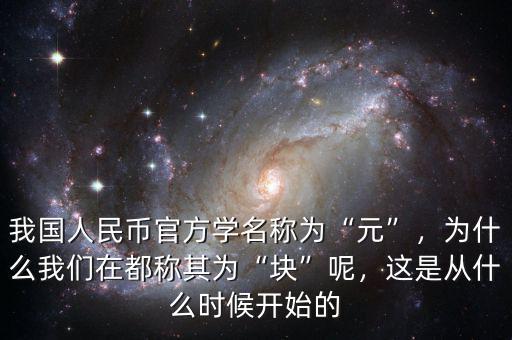 我國(guó)人民幣官方學(xué)名稱為“元”，為什么我們?cè)诙挤Q其為“塊”呢，這是從什么時(shí)候開(kāi)始的