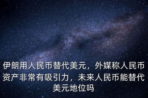 伊朗用人民幣替代美元，外媒稱人民幣資產(chǎn)非常有吸引力，未來(lái)人民幣能替代美元地位嗎