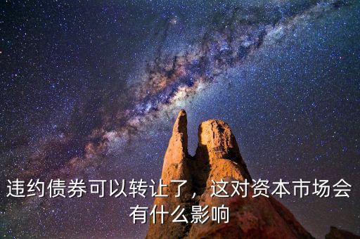 違約債券可以轉(zhuǎn)讓了，這對(duì)資本市場(chǎng)會(huì)有什么影響