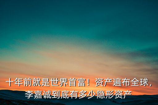 十年前就是世界首富！資產(chǎn)遍布全球，李嘉誠到底有多少隱形資產(chǎn)
