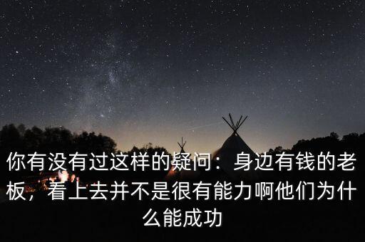 你有沒有過這樣的疑問：身邊有錢的老板，看上去并不是很有能力啊他們?yōu)槭裁茨艹晒? class=