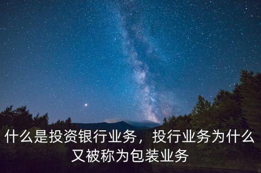 什么是投資銀行業(yè)務(wù)，投行業(yè)務(wù)為什么又被稱為包裝業(yè)務(wù)