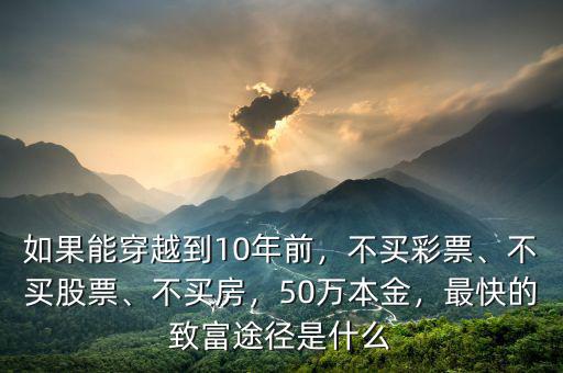 如果能穿越到10年前，不買彩票、不買股票、不買房，50萬本金，最快的致富途徑是什么