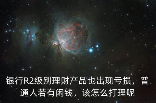 銀行R2級(jí)別理財(cái)產(chǎn)品也出現(xiàn)虧損，普通人若有閑錢(qián)，該怎么打理呢
