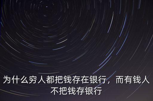 為什么窮人都把錢存在銀行，而有錢人不把錢存銀行