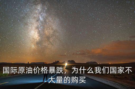 國際原油價(jià)格暴跌，為什么我們國家不大量的購買