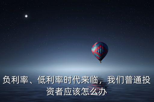負(fù)利率、低利率時代來臨，我們普通投資者應(yīng)該怎么辦