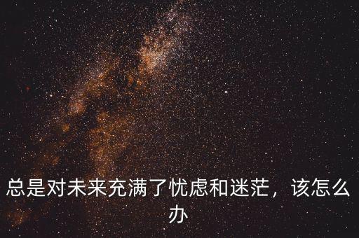 總是對未來充滿了憂慮和迷茫，該怎么辦