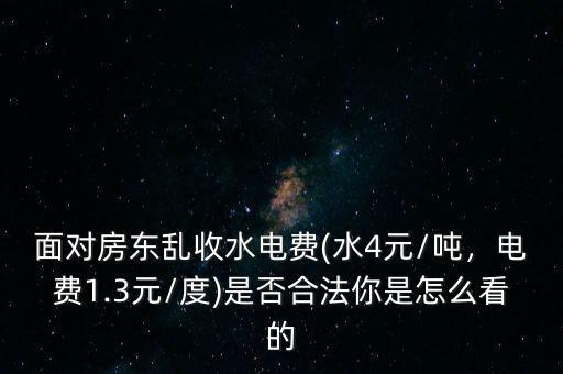 面對(duì)房東亂收水電費(fèi)(水4元/噸，電費(fèi)1.3元/度)是否合法你是怎么看的