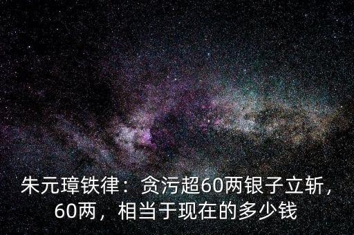 朱元璋鐵律：貪污超60兩銀子立斬，60兩，相當(dāng)于現(xiàn)在的多少錢