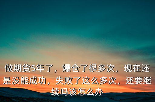 做期貨5年了，爆倉了很多次，現(xiàn)在還是沒能成功，失敗了這么多次，還要繼續(xù)嗎該怎么辦