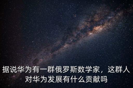 據(jù)說(shuō)華為有一群俄羅斯數(shù)學(xué)家，這群人對(duì)華為發(fā)展有什么貢獻(xiàn)嗎