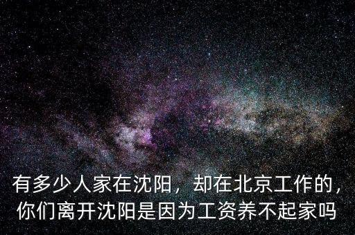 有多少人家在沈陽(yáng)，卻在北京工作的，你們離開(kāi)沈陽(yáng)是因?yàn)楣べY養(yǎng)不起家嗎