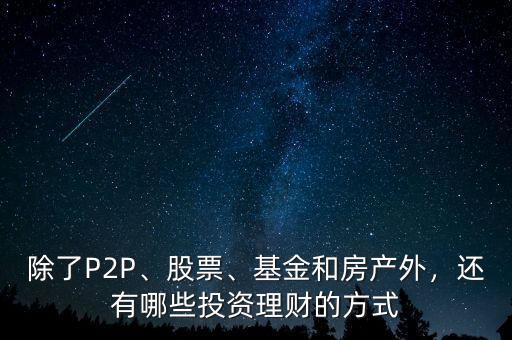 除了P2P、股票、基金和房產(chǎn)外，還有哪些投資理財?shù)姆绞? class=