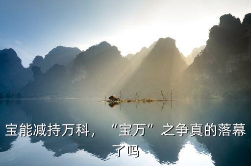 寶能減持萬(wàn)科，“寶萬(wàn)”之爭(zhēng)真的落幕了嗎