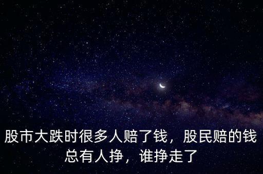 股市大跌時很多人賠了錢，股民賠的錢總有人掙，誰掙走了