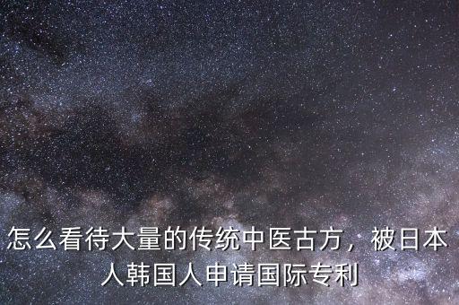怎么看待大量的傳統(tǒng)中醫(yī)古方，被日本人韓國人申請國際專利