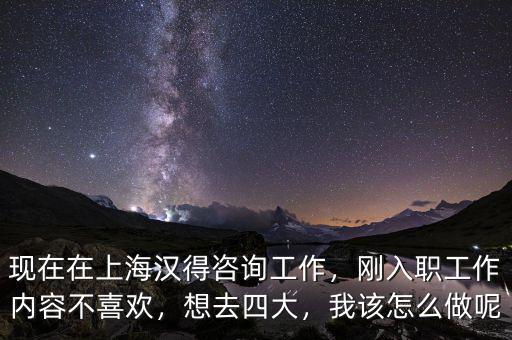 現(xiàn)在在上海漢得咨詢工作，剛?cè)肼毠ぷ鲀?nèi)容不喜歡，想去四大，我該怎么做呢