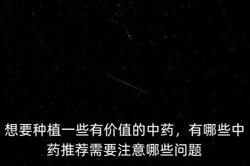 想要種植一些有價(jià)值的中藥，有哪些中藥推薦需要注意哪些問題