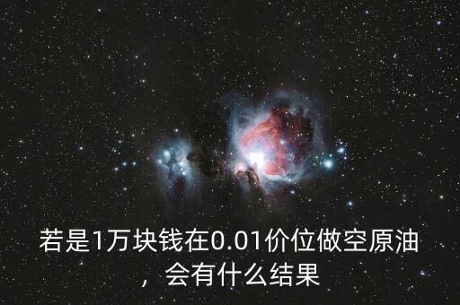 若是1萬塊錢在0.01價位做空原油，會有什么結(jié)果