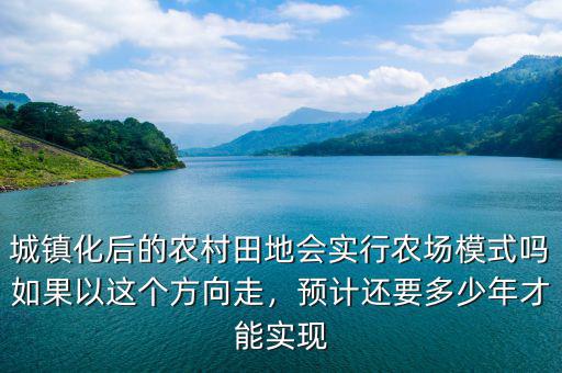 城鎮(zhèn)化后的農村田地會實行農場模式嗎如果以這個方向走，預計還要多少年才能實現(xiàn)