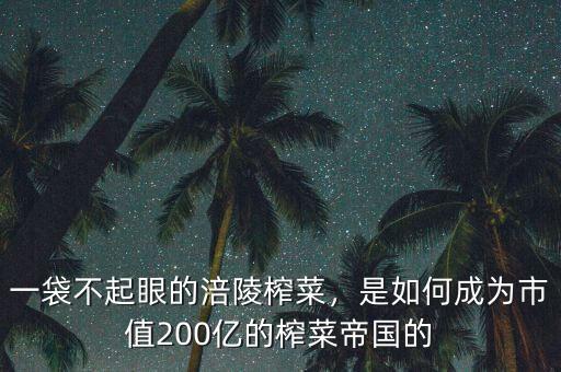 一袋不起眼的涪陵榨菜，是如何成為市值200億的榨菜帝國的