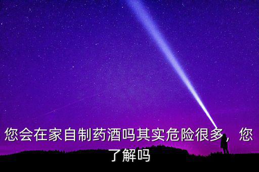 您會在家自制藥酒嗎其實危險很多，您了解嗎
