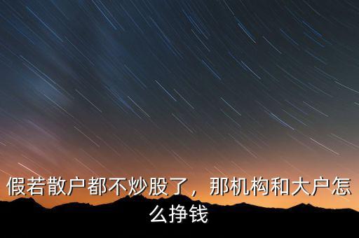 假若散戶都不炒股了，那機(jī)構(gòu)和大戶怎么掙錢