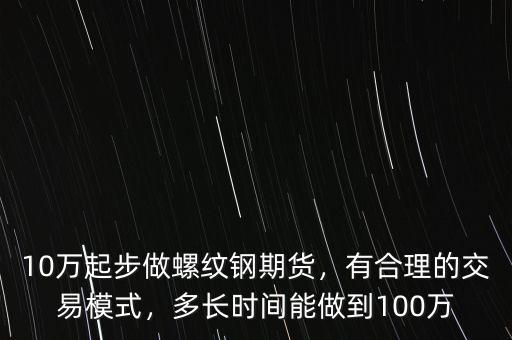 10萬起步做螺紋鋼期貨，有合理的交易模式，多長時(shí)間能做到100萬