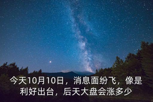 今天10月10日，消息面紛飛，像是利好出臺(tái)，后天大盤會(huì)漲多少