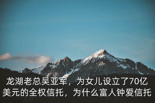 龍湖老總吳亞軍，為女兒設立了70億美元的全權信托，為什么富人鐘愛信托