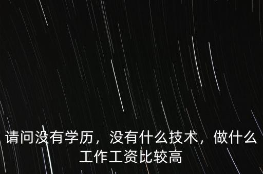 請(qǐng)問(wèn)沒(méi)有學(xué)歷，沒(méi)有什么技術(shù)，做什么工作工資比較高