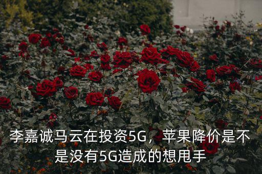 李嘉誠馬云在投資5G，蘋果降價是不是沒有5G造成的想甩手