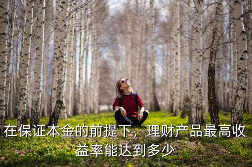 在保證本金的前提下，理財產(chǎn)品最高收益率能達(dá)到多少