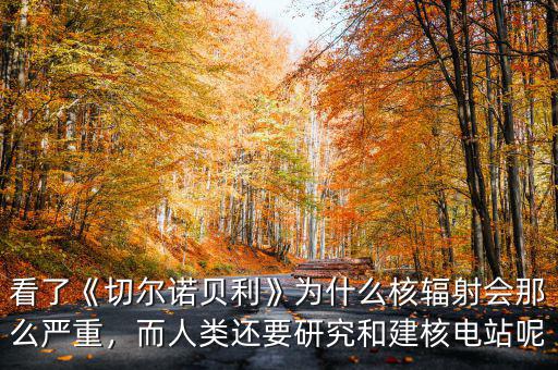 看了《切爾諾貝利》為什么核輻射會(huì)那么嚴(yán)重，而人類還要研究和建核電站呢