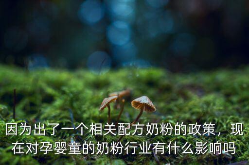 因?yàn)槌隽艘粋€(gè)相關(guān)配方奶粉的政策，現(xiàn)在對(duì)孕嬰童的奶粉行業(yè)有什么影響嗎
